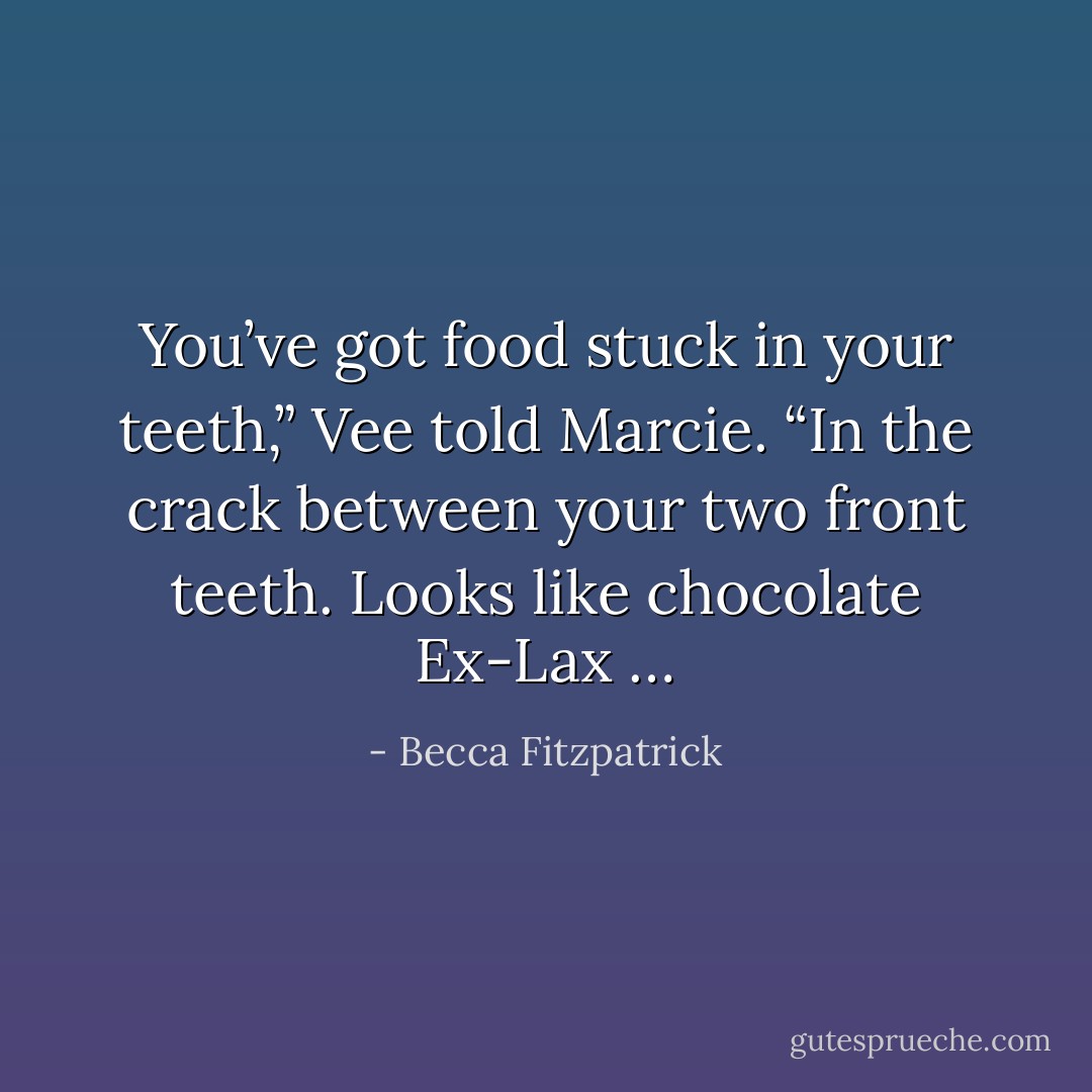 You’ve got food stuck in your teeth,” Vee told<br />Marcie. “In the crack between your two front teeth.<br />Looks like chocolate Ex-Lax … - Becca Fitzpatrick