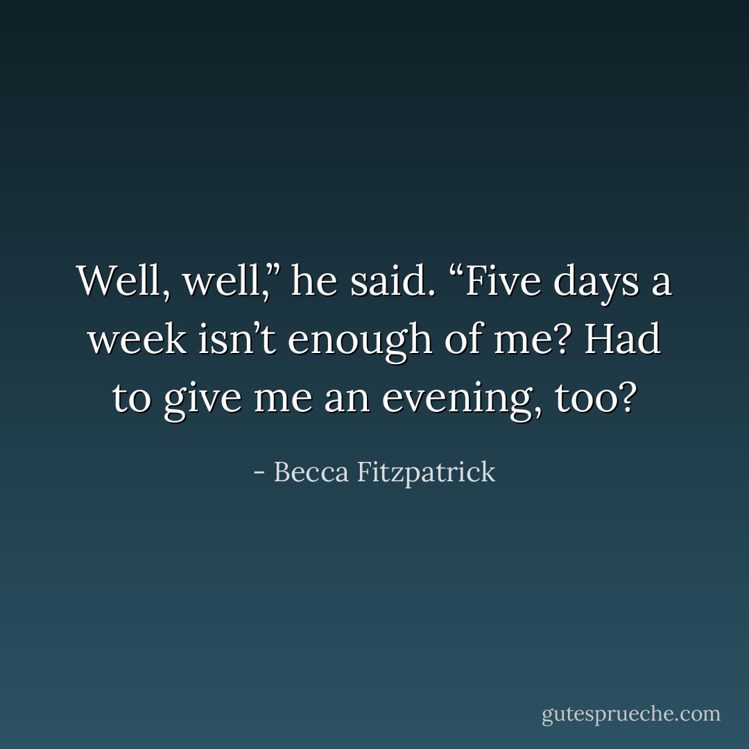Well, well,” he said. “Five days a week isn’t enough of me? Had to give me an evening, too? - Becca Fitzpatrick