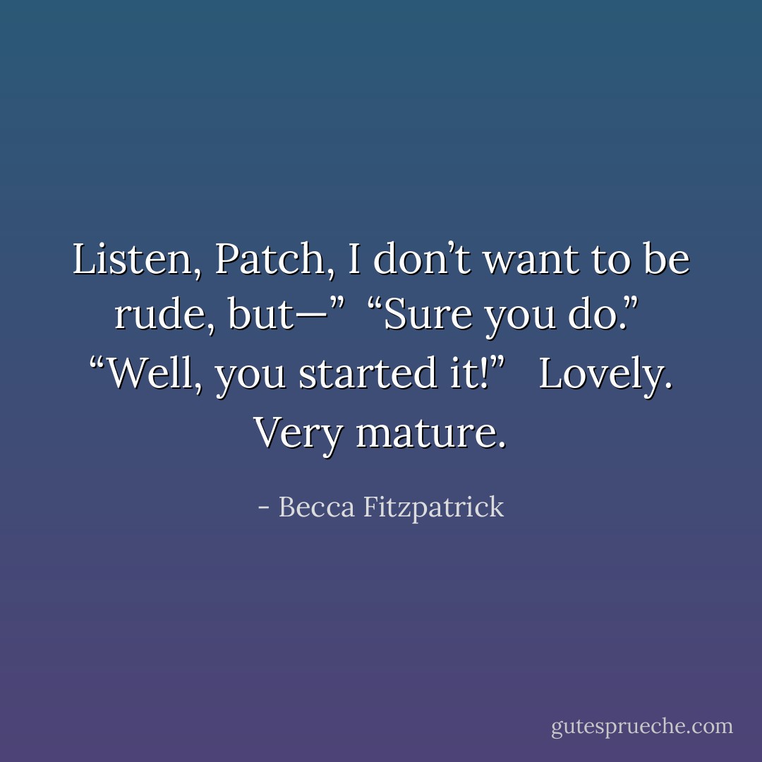 Listen, Patch, I don’t want to be rude, but—”<br /><br />“Sure you do.”<br /><br />“Well, you started it!”<br /><br /> Lovely. Very mature. - Becca Fitzpatrick
