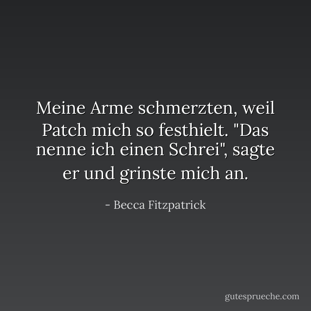 Meine Arme schmerzten, weil Patch mich so festhielt. "Das nenne ich einen Schrei", sagte er und grinste mich an. - Becca Fitzpatrick<