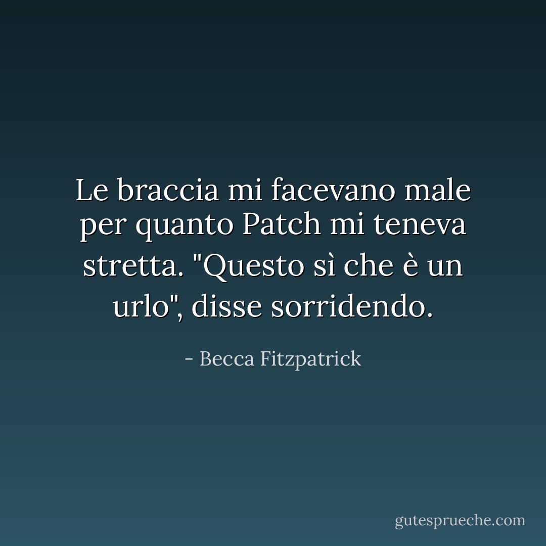 Le braccia mi facevano male per quanto Patch mi teneva stretta. "Questo sì che è un urlo", disse sorridendo. - Becca Fitzpatrick