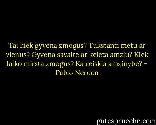 Tai kiek gyvena zmogus?<br />Tukstanti metu ar vienus?<br />Gyvena savaite ar keleta amziu?<br />Kiek laiko mirsta zmogus?<br />Ka reiskia amzinybe? - Pablo Neruda