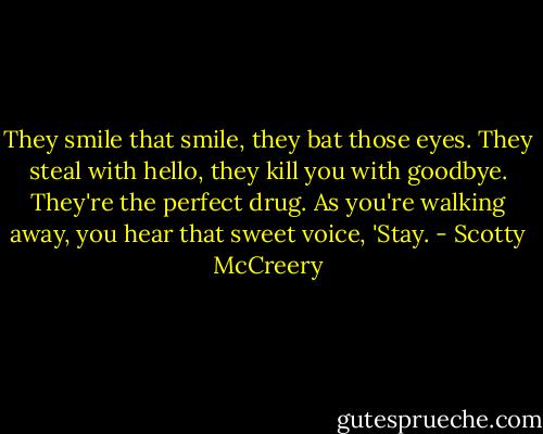 They smile that smile, they bat those eyes. They steal with hello, they kill you with goodbye. They're the perfect drug. As you're walking away, you hear that sweet voice, 'Stay. - Scotty McCreery