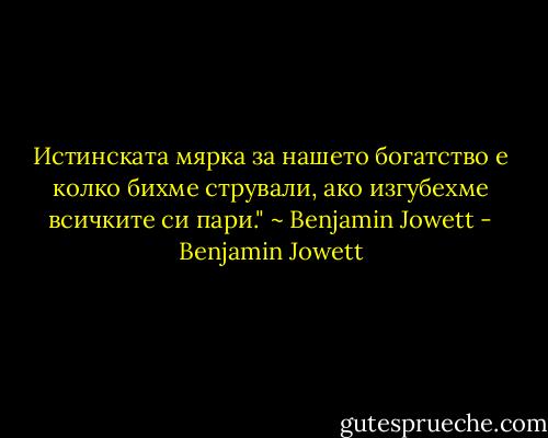 Истинската мярка за нашето богатство е колко бихме стрували, ако изгубехме всичките си пари." ~ Benjamin Jowett - Benjamin Jowett