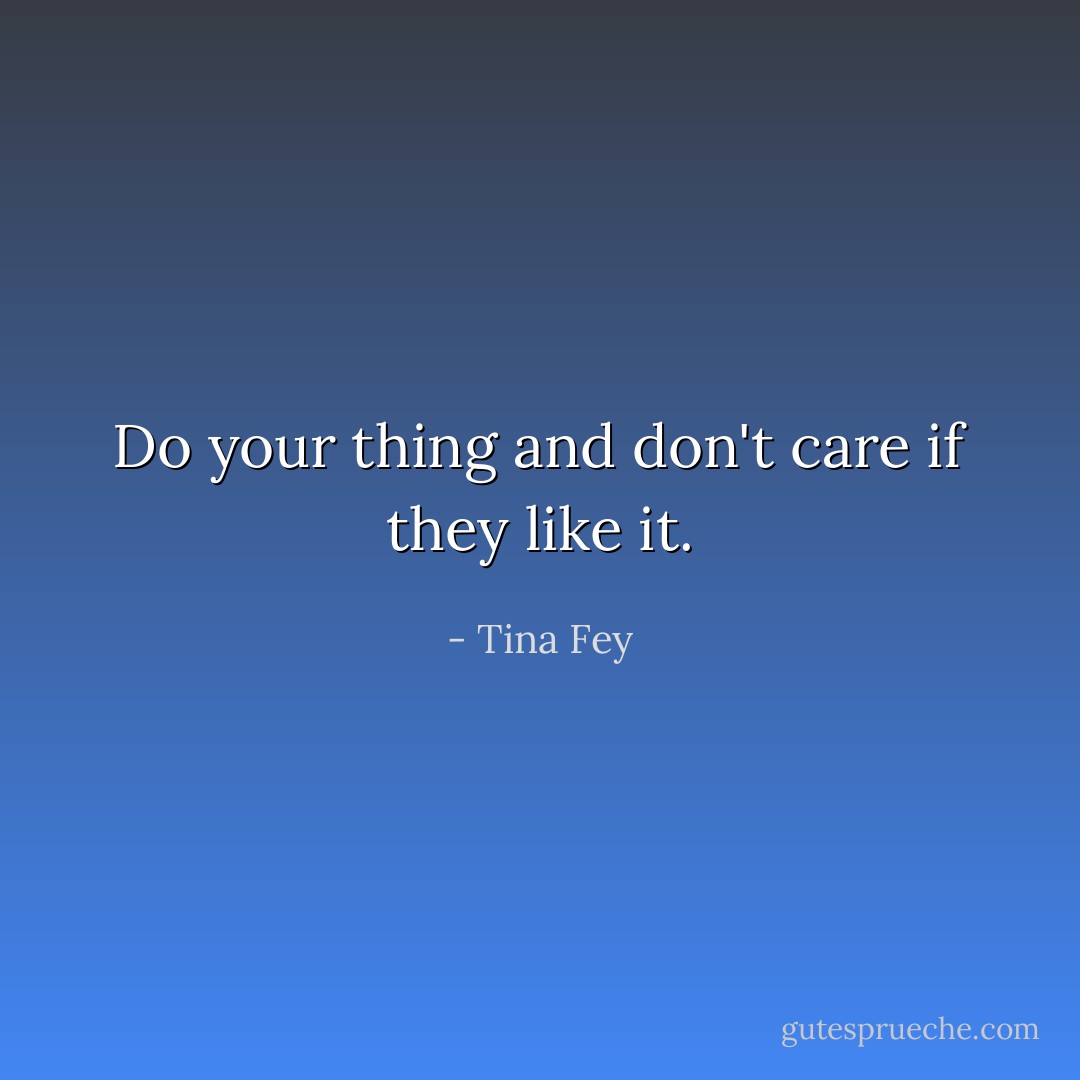 Do your thing and don't care if they like it. - Tina Fey