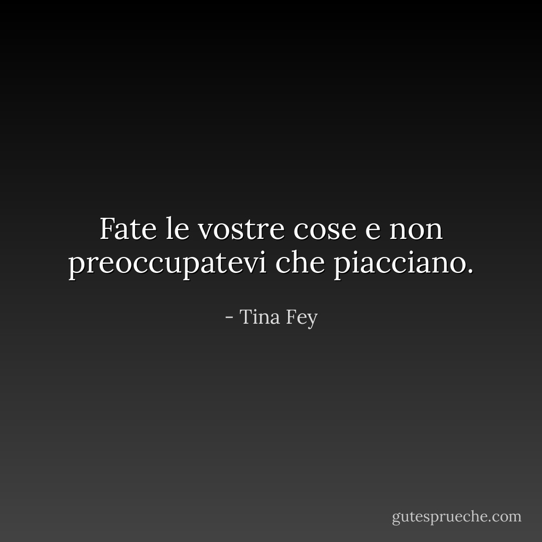 Fate le vostre cose e non preoccupatevi che piacciano. - Tina Fey