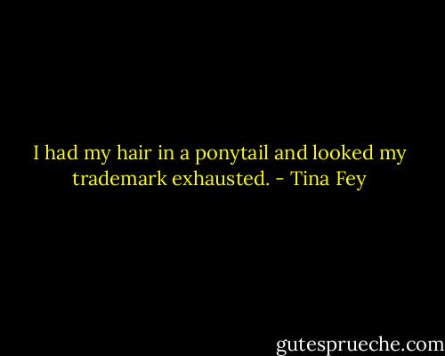 I had my hair in a ponytail and looked my trademark exhausted. - Tina Fey