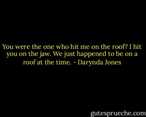 You were the one who hit me on the roof?<br />I hit you on the jaw. We just happened to be on a roof at the time. - Darynda Jones