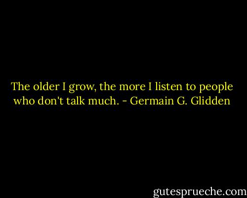 The older I grow, the more I listen to people who don't talk much. - Germain G. Glidden
