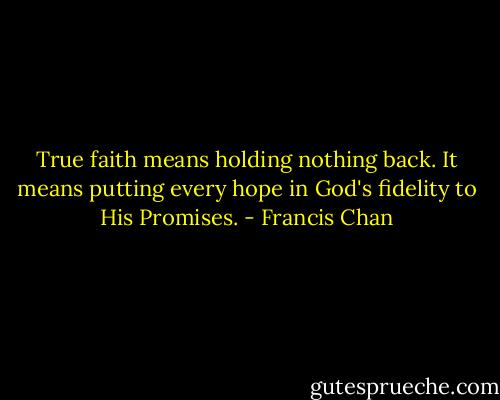True faith means holding nothing back. It means putting every hope in God's fidelity to His Promises. - Francis Chan