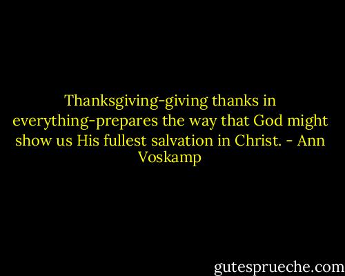 Thanksgiving-giving thanks in everything-prepares the way that God might show us His fullest salvation in Christ. - Ann Voskamp