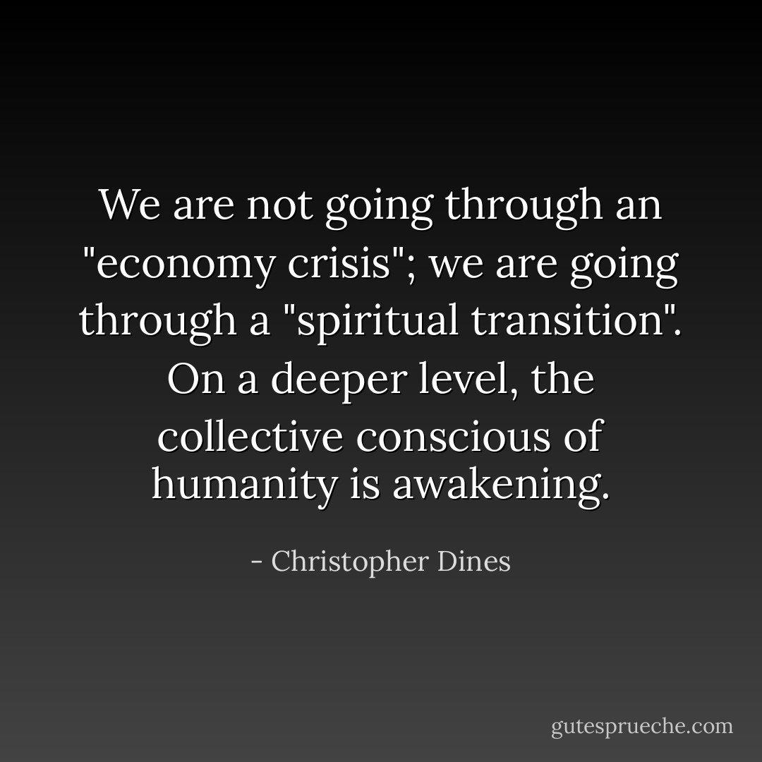 We are not going through an "economy crisis"; we are going through a "spiritual transition". On a deeper level, the collective conscious of humanity is awakening. - Christopher Dines
