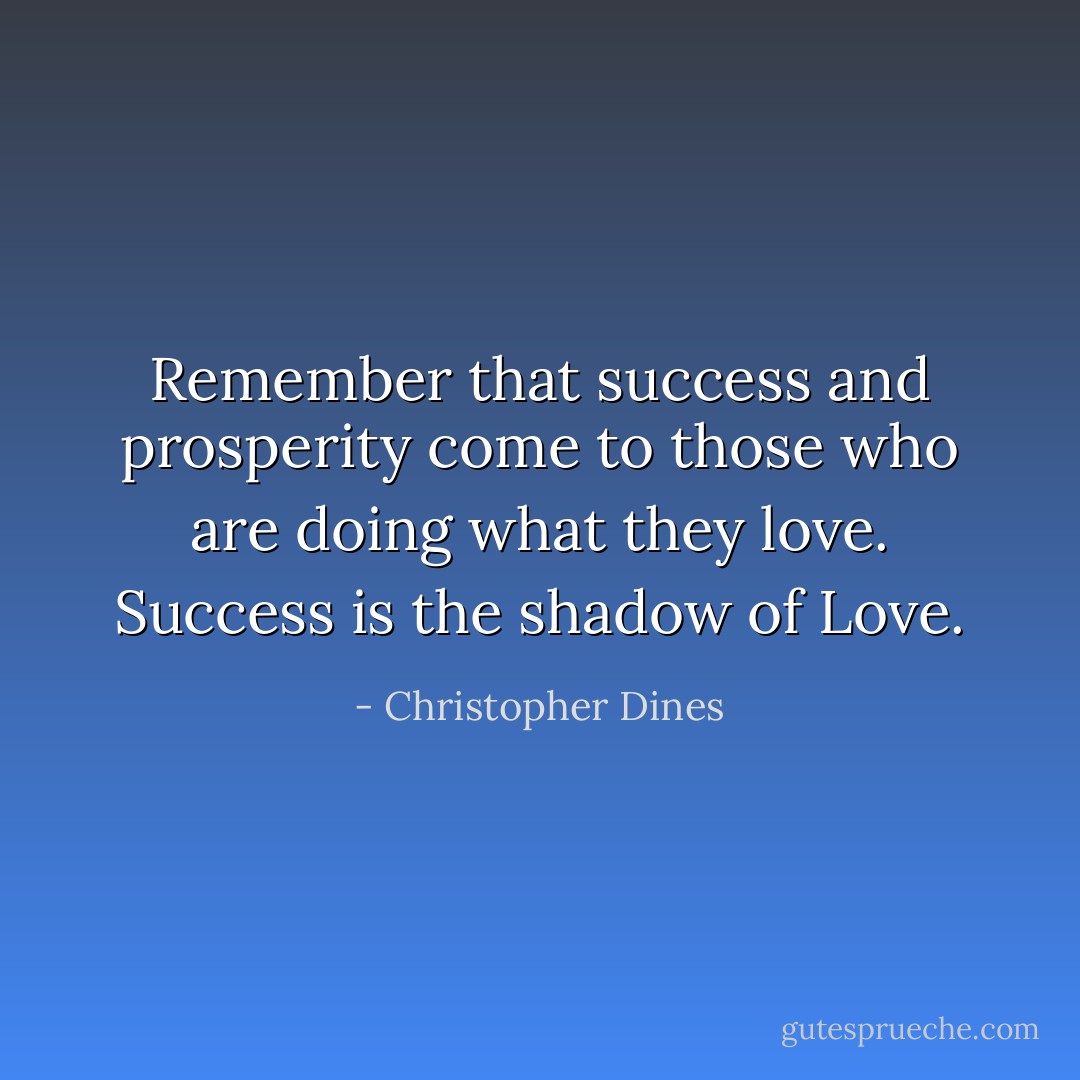 Remember that success and prosperity come to those who are doing what they love. Success is the shadow of Love. - Christopher Dines