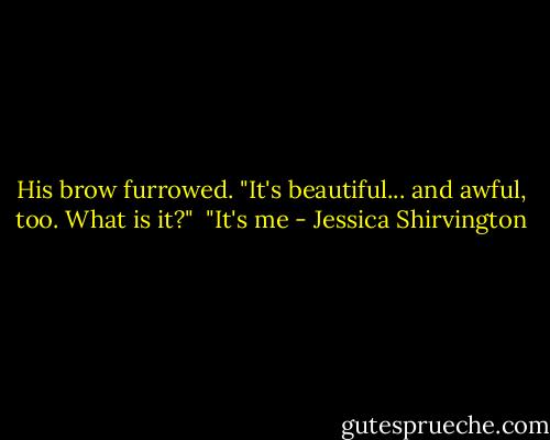 His brow furrowed. "It's beautiful... and awful, too. What is it?"<br /><br />"It's me - Jessica Shirvington