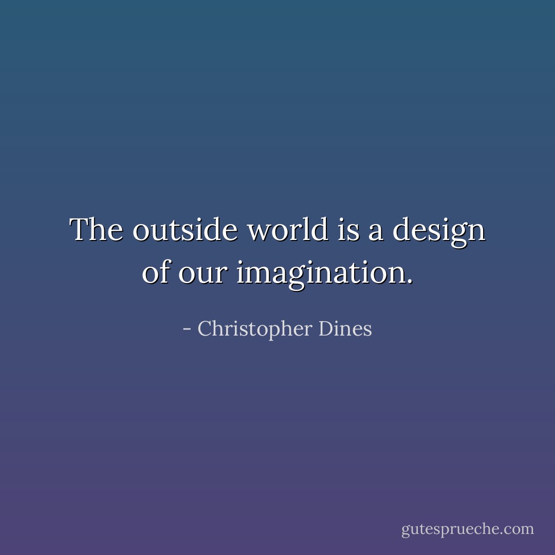The outside world is a design of our imagination. - Christopher Dines