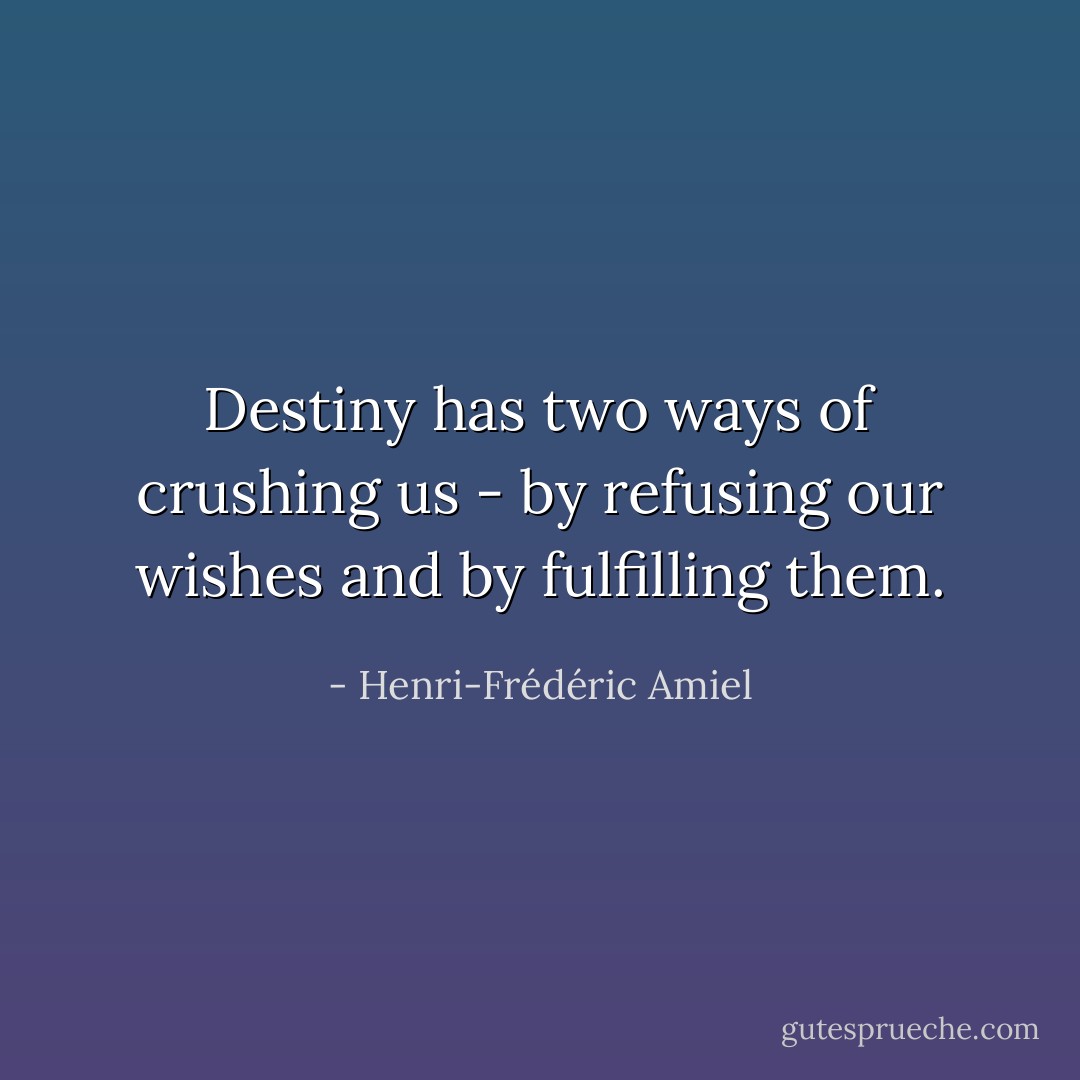Destiny has two ways of crushing us - by refusing our wishes and by fulfilling them. - Henri-Frédéric Amiel