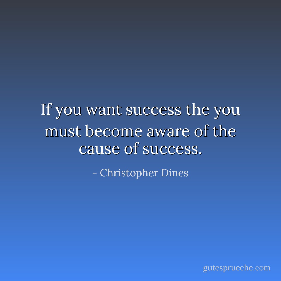If you want success the you must become aware of the cause of success. - Christopher Dines