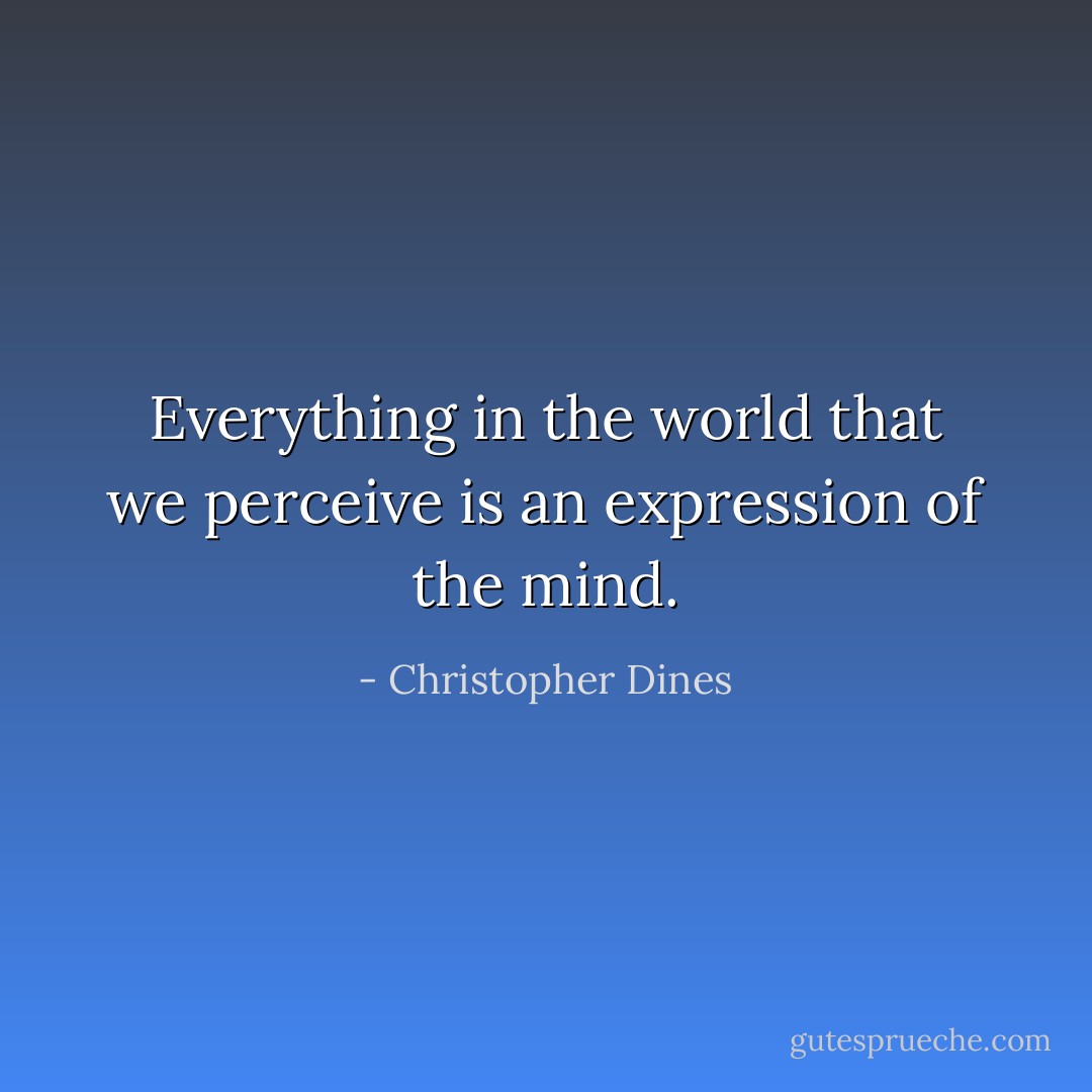 Everything in the world that we perceive is an expression of the mind. - Christopher Dines