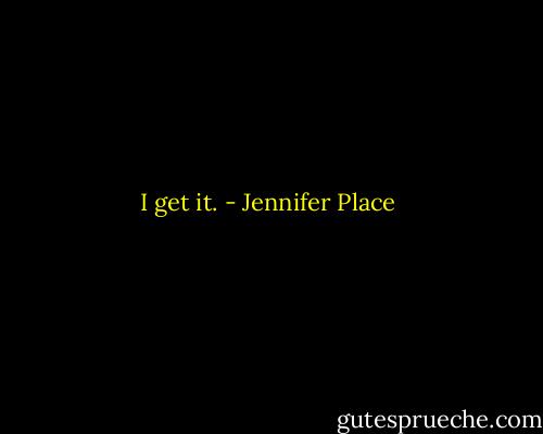 I get it. - Jennifer Place