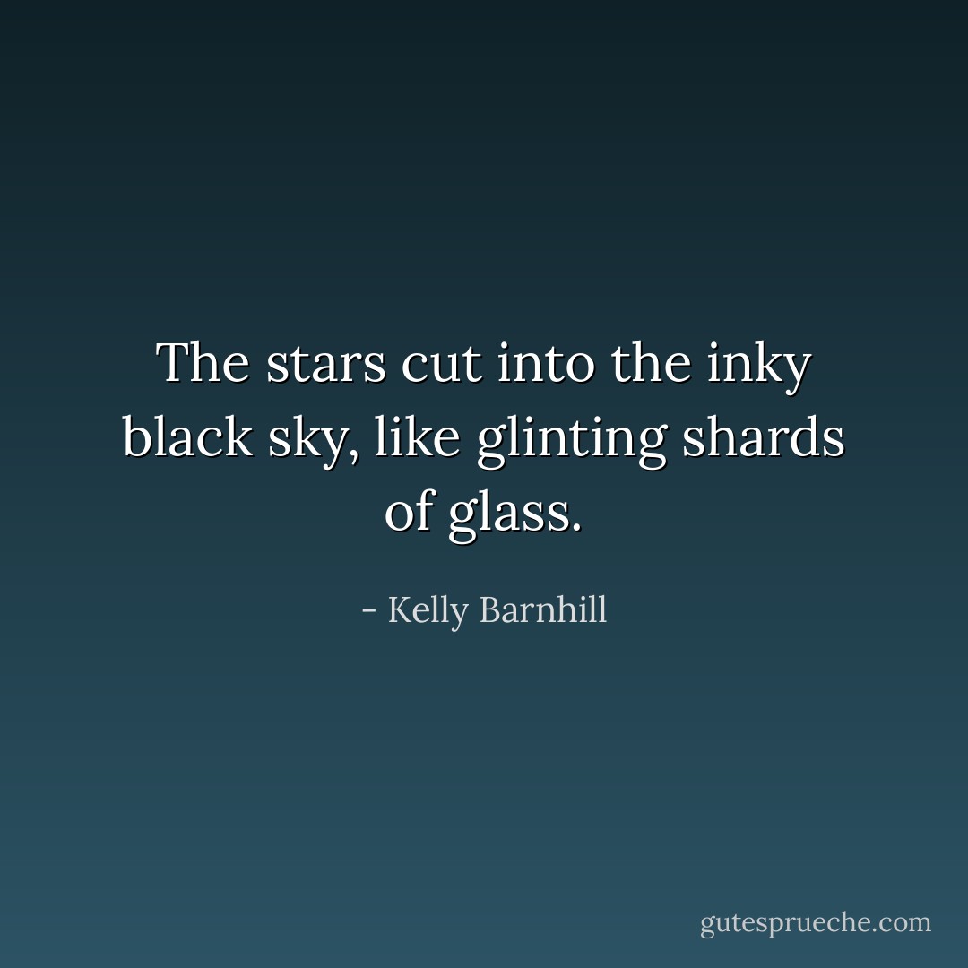 The stars cut into the inky black sky, like glinting shards of glass. - Kelly Barnhill