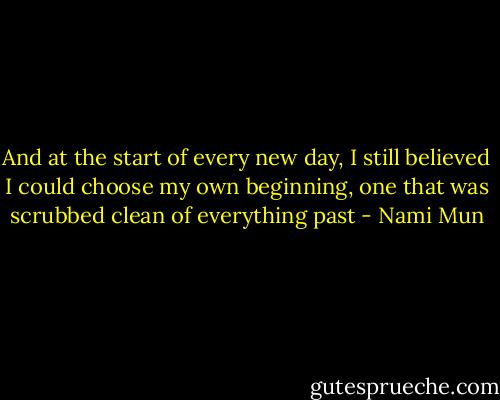 And at the start of every new day, I still believed I could choose my own beginning, one that was scrubbed clean of everything past - Nami Mun