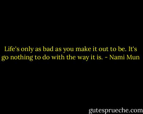 Life's only as bad as you make it out to be. It's go nothing to do with the way it is. - Nami Mun