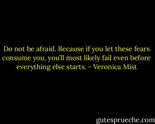 Do not be afraid. Because if you let these fears consume you, you’ll most likely fail even before everything else starts. - Veronica Mist
