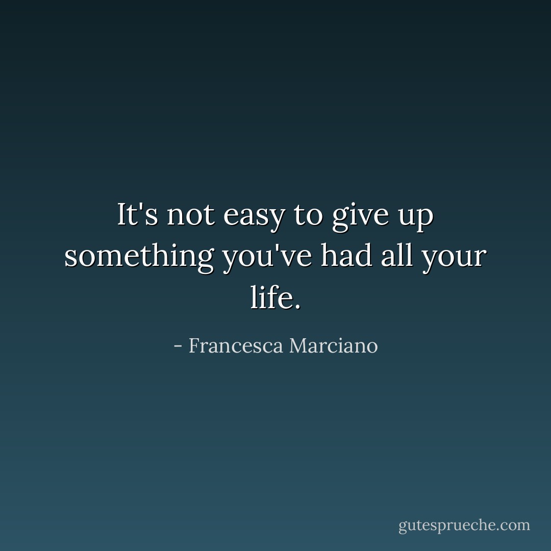 It's not easy to give up something you've had all your life. - Francesca Marciano