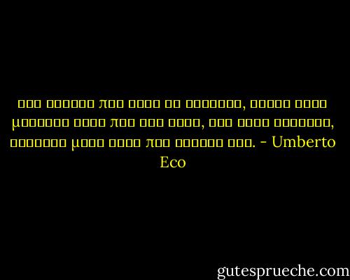 Μου φτάνει που ξέρω να διαβάζω, γιατί έτσι μαθαίνω αυτά που δεν ξέρω, ενώ όταν γράφεις, γράφεις μόνο αυτά που ξέρεις ήδη. - Umberto Eco