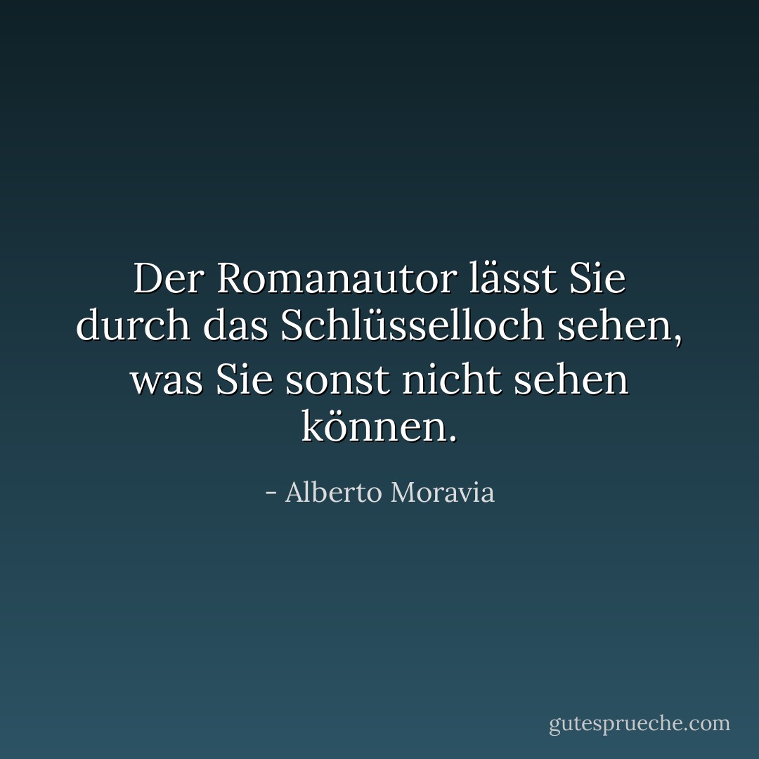 Der Romanautor lässt Sie durch das Schlüsselloch sehen, was Sie sonst nicht sehen können. - Alberto Moravia<