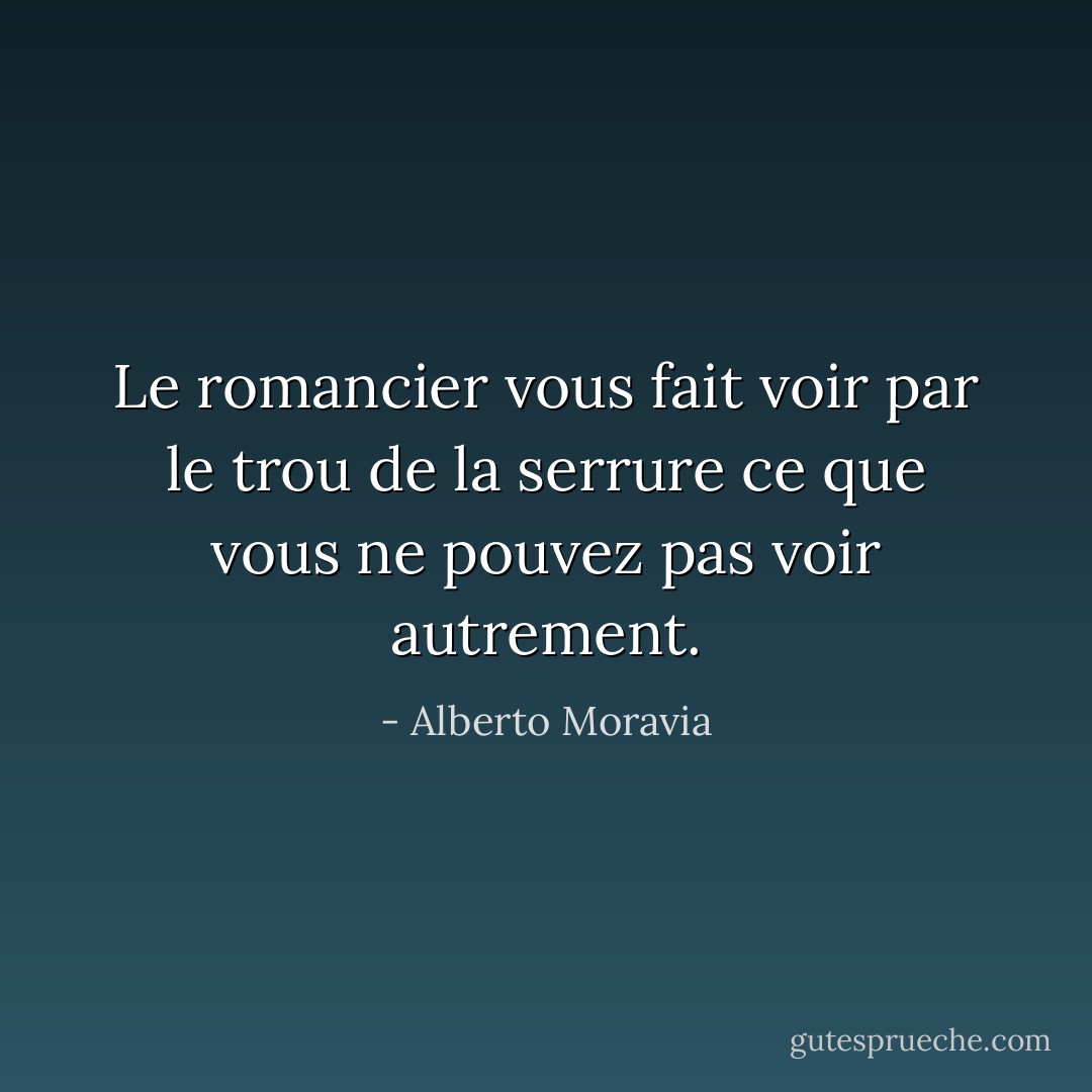 Le romancier vous fait voir par le trou de la serrure ce que vous ne pouvez pas voir autrement. - Alberto Moravia