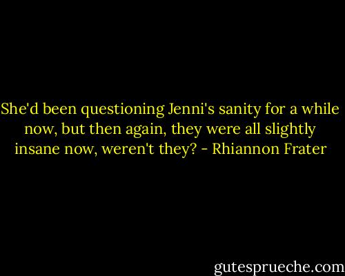 She'd been questioning Jenni's sanity for a while now, but then again, they were all slightly insane now, weren't they? - Rhiannon Frater