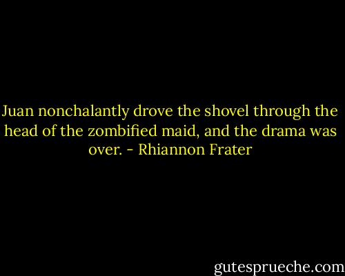 Juan nonchalantly drove the shovel through the head of the zombified maid, and the drama was over. - Rhiannon Frater
