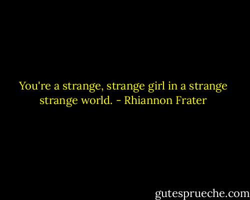 You're a strange, strange girl in a strange strange world. - Rhiannon Frater