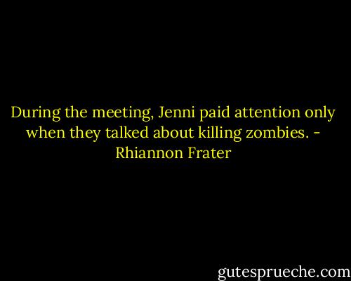 During the meeting, Jenni paid attention only when they talked about killing zombies. - Rhiannon Frater