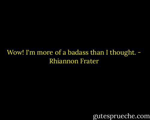 Wow! I'm more of a badass than I thought. - Rhiannon Frater