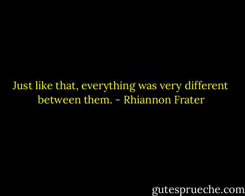 Just like that, everything was very different between them. - Rhiannon Frater