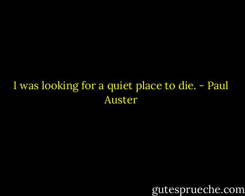I was looking for a quiet place to die. - Paul Auster