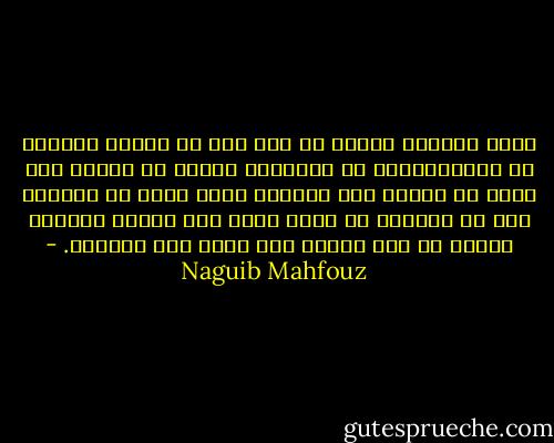 الحب العجيب حقّاً هو حبي لك، هو شهادة للدنيا ضد المتشائمين من خصومها، علمني أن الموت ليس أفظع ما نخاف، وأن الحياة ليست أبهج ما نبتغي، وأن من الحياة ما يغلظ ويفر حتى يلتمس الموت، ومنها ما يرق ويثري حتى يهفو إلى الخلود. - Naguib Mahfouz