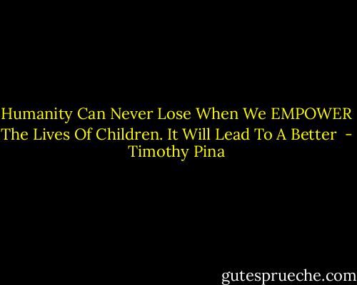 Humanity Can Never Lose When We EMPOWER The Lives Of Children. It Will Lead To A Better  - Timothy Pina