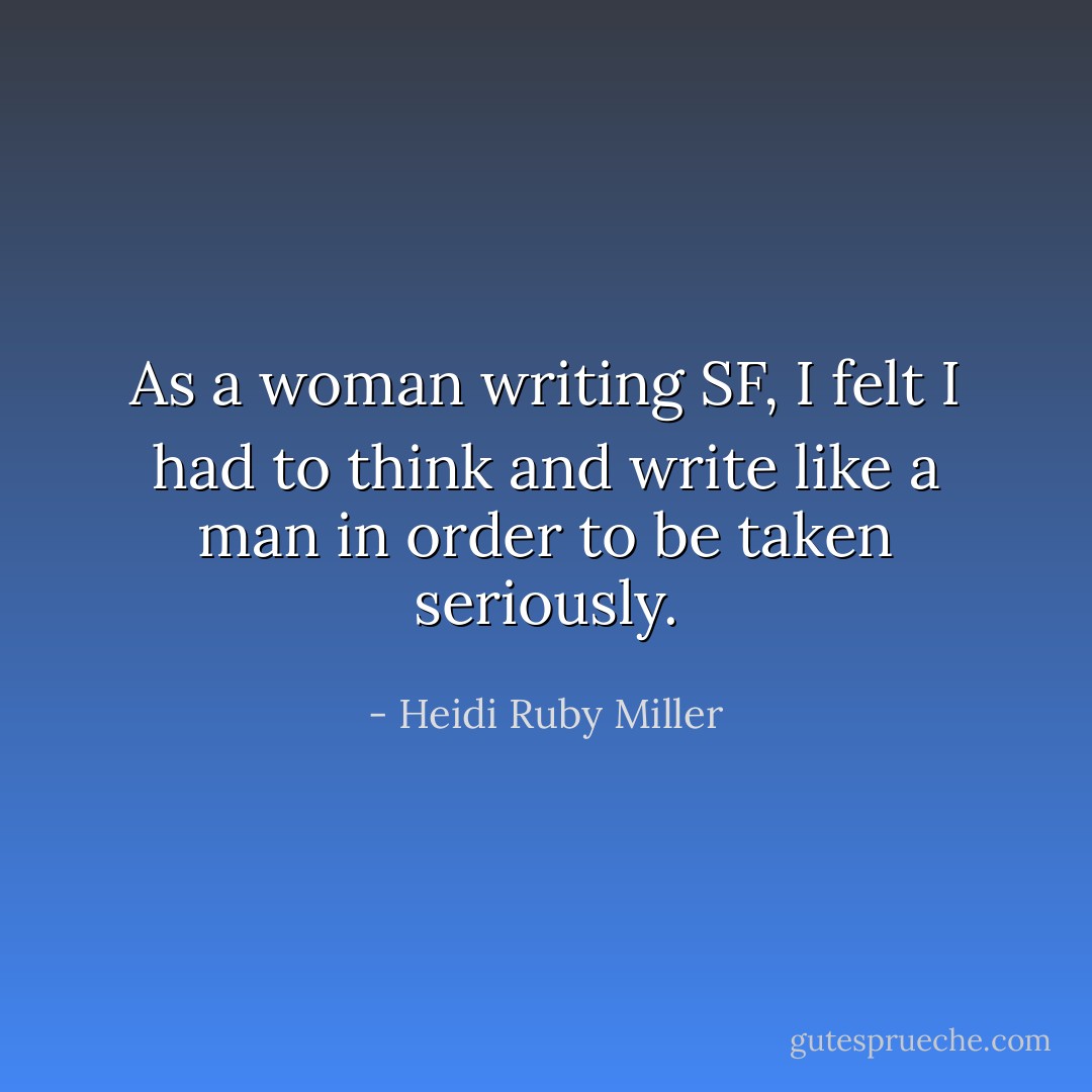 As a woman writing SF, I felt I had to think and write like a man in order to be taken seriously. - Heidi Ruby Miller