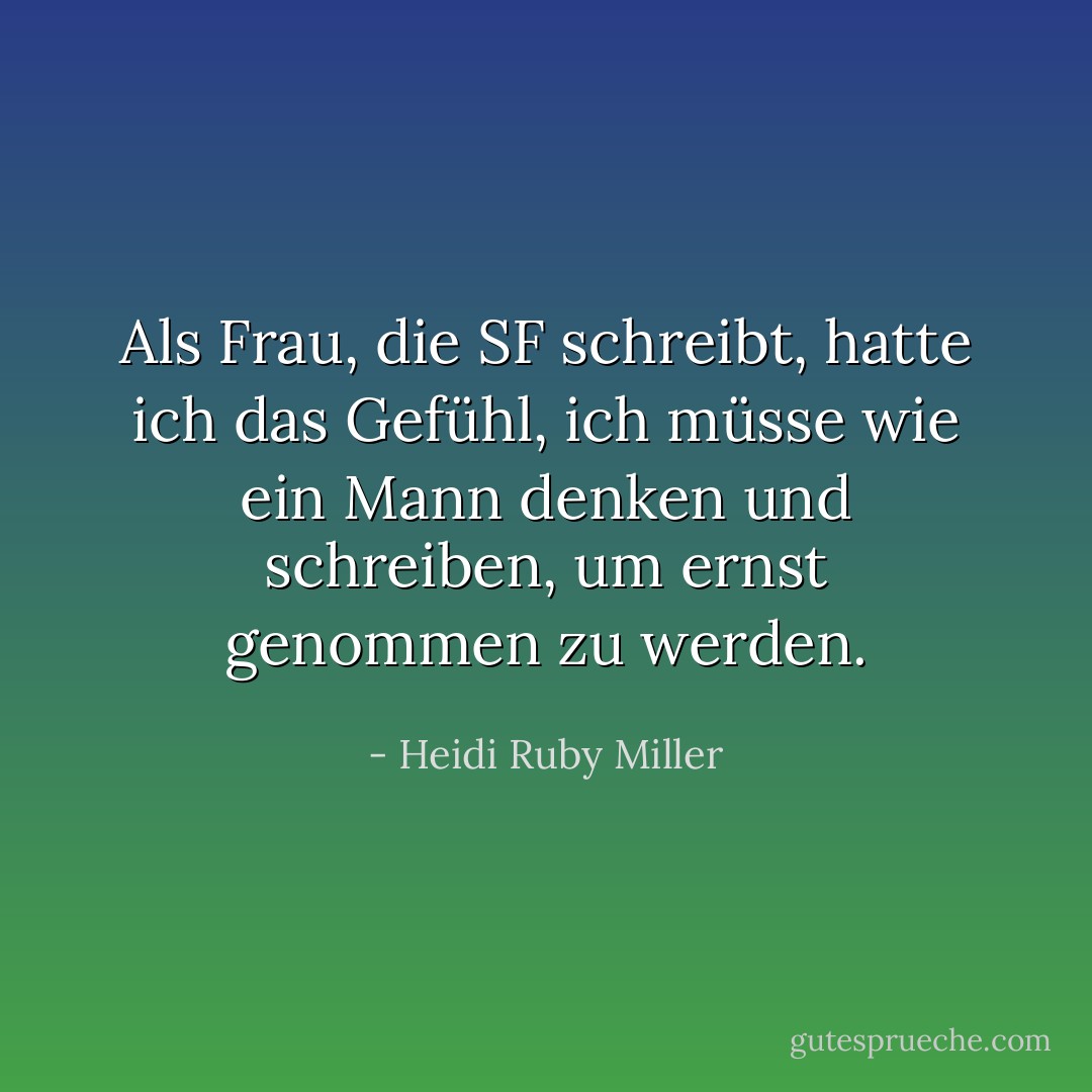 Als Frau, die SF schreibt, hatte ich das Gefühl, ich müsse wie ein Mann denken und schreiben, um ernst genommen zu werden. - Heidi Ruby Miller<