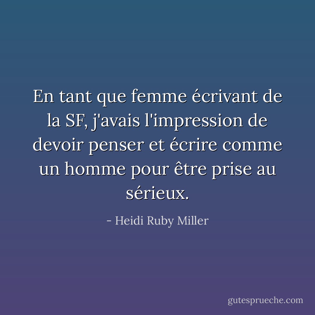 En tant que femme écrivant de la SF, j'avais l'impression de devoir penser et écrire comme un homme pour être prise au sérieux. - Heidi Ruby Miller