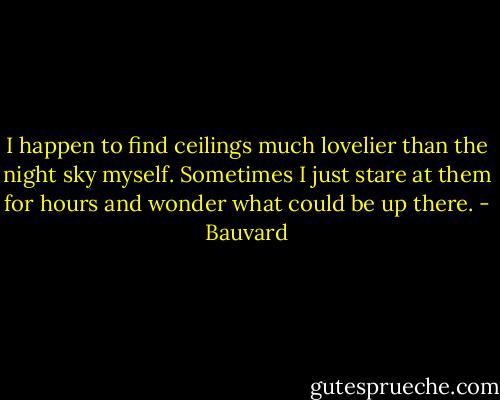 I happen to find ceilings much lovelier than the night sky myself. Sometimes I just stare at them for hours and wonder what could be up there. - Bauvard