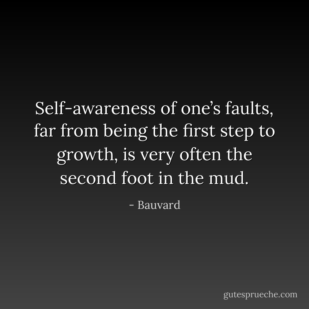 Self-awareness of one’s faults, far from being the first step to growth, is very often the second foot in the mud. - Bauvard