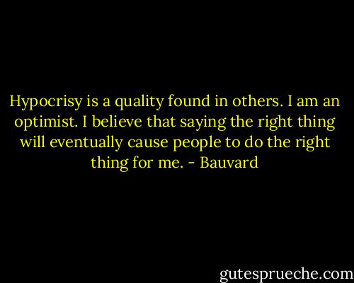 Hypocrisy is a quality found in others. I am an optimist. I believe that saying the right thing will eventually cause people to do the right thing for me. - Bauvard