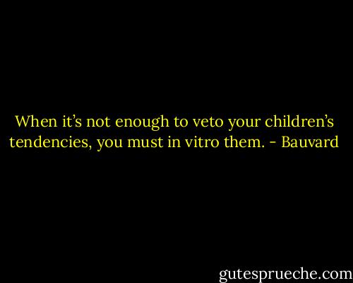 When it’s not enough to veto your children’s tendencies, you must in vitro them. - Bauvard