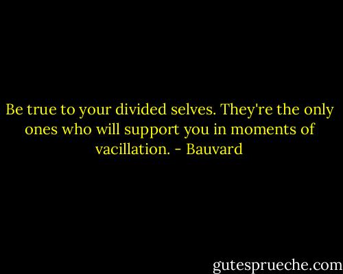 Be true to your divided selves. They're the only ones who will support you in moments of vacillation. - Bauvard