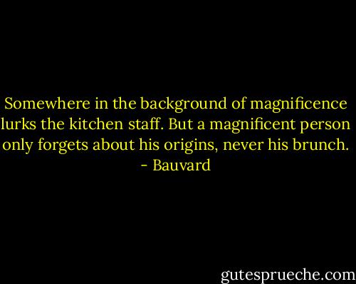 Somewhere in the background of magnificence lurks the kitchen staff. But a magnificent person only forgets about his origins, never his brunch. - Bauvard