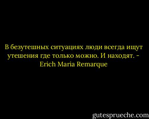 В безутешных ситуациях люди всегда ищут утешения где только можно. И находят. - Erich Maria Remarque